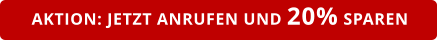 AKTION: JETZT ANRUFEN UND 20% SPAREN
