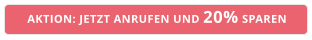 AKTION: JETZT ANRUFEN UND 20% SPAREN